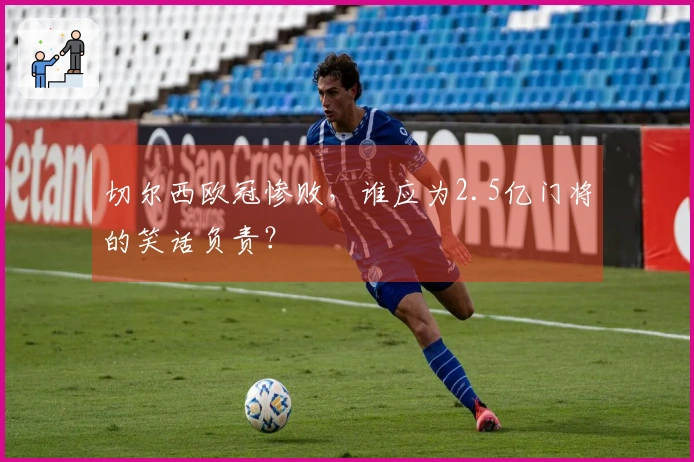 切尔西欧冠惨败，谁应为2.5亿门将的笑话负责？