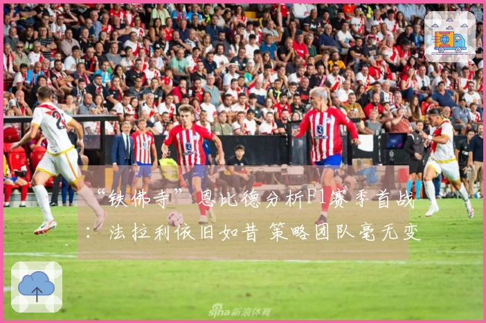 “铁佛寺”恩比德分析F1赛季首战：法拉利依旧如昔 策略团队毫无变化