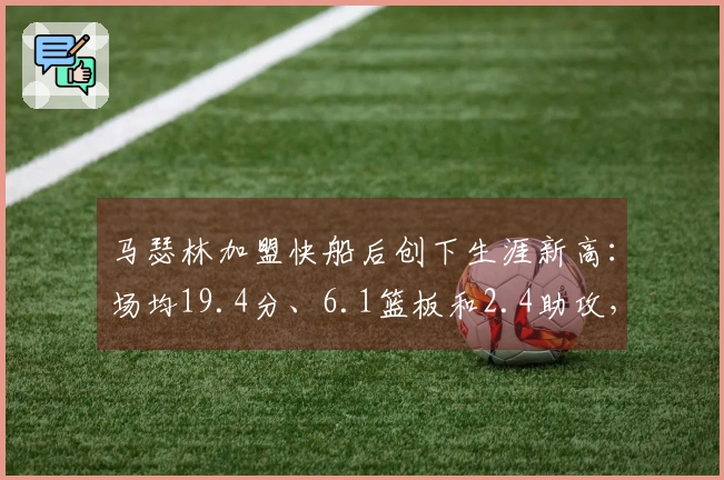 马瑟林加盟快船后创下生涯新高：场均19.4分、6.1篮板和2.4助攻，正负值+7.2