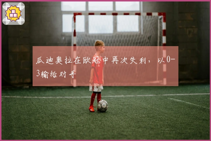 瓜迪奥拉在欧冠中再次失利，以0-3输给对手
