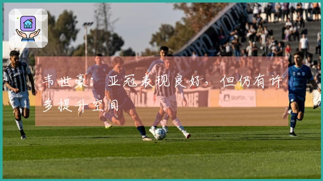 韦世豪：亚冠表现良好，但仍有许多提升空间