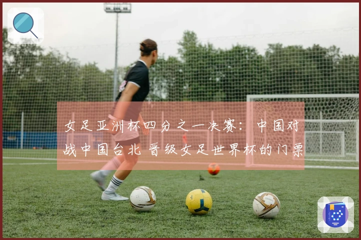 女足亚洲杯四分之一决赛：中国对战中国台北 晋级女足世界杯的门票争夺战
