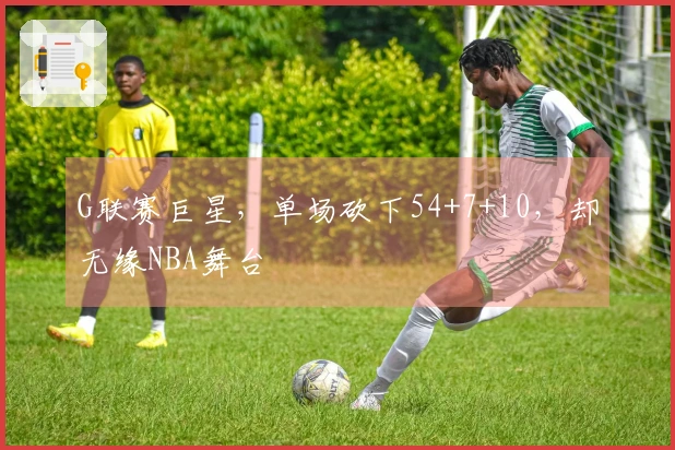 G联赛巨星，单场砍下54+7+10，却无缘NBA舞台