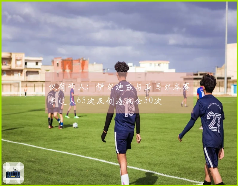 仅有两人：伊尔迪兹与亚马尔本赛季过人65次及创造机会50次