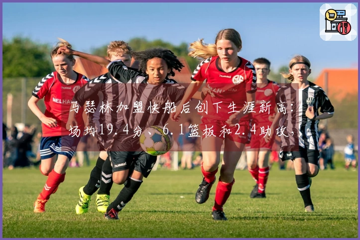 马瑟林加盟快船后创下生涯新高：场均19.4分、6.1篮板和2.4助攻，正负值+7.2