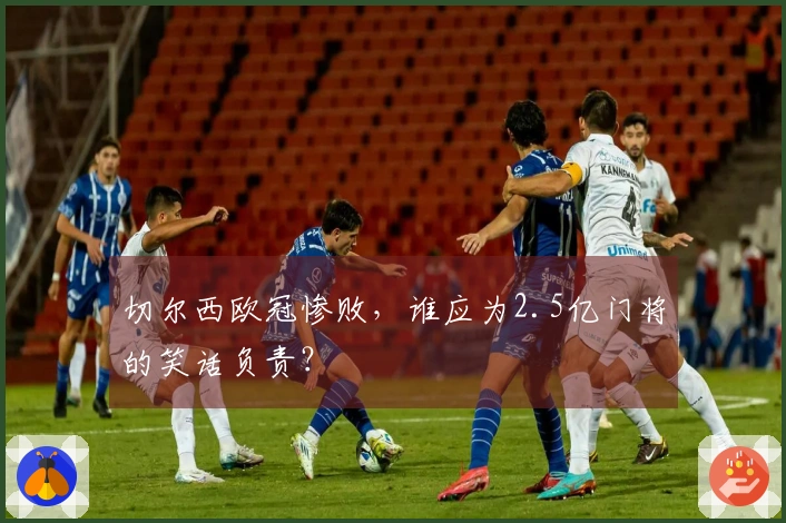 切尔西欧冠惨败，谁应为2.5亿门将的笑话负责？