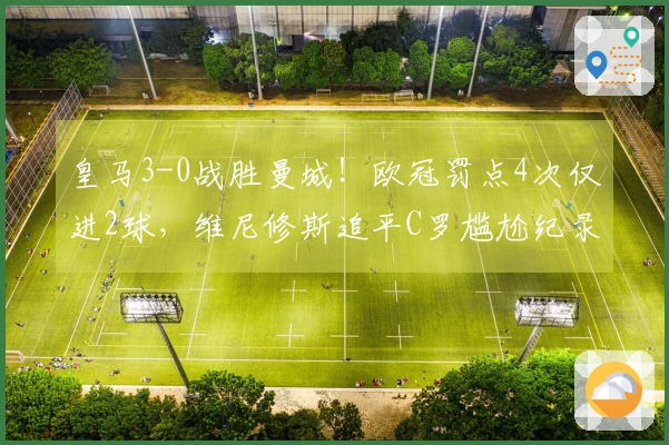 皇马3-0战胜曼城！欧冠罚点4次仅进2球，维尼修斯追平C罗尴尬纪录