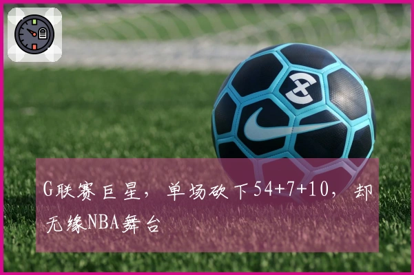 G联赛巨星，单场砍下54+7+10，却无缘NBA舞台
