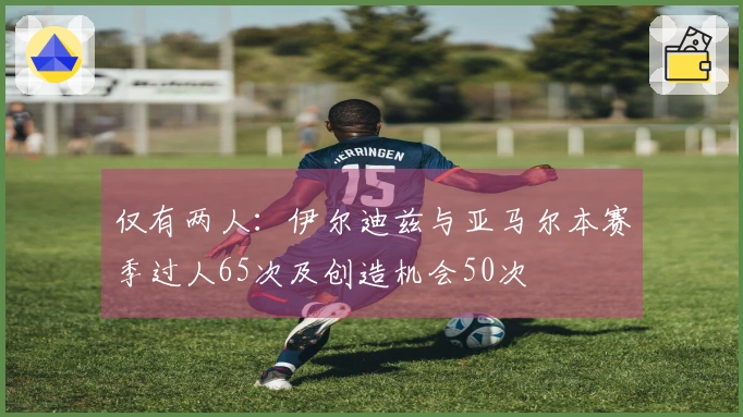 仅有两人：伊尔迪兹与亚马尔本赛季过人65次及创造机会50次