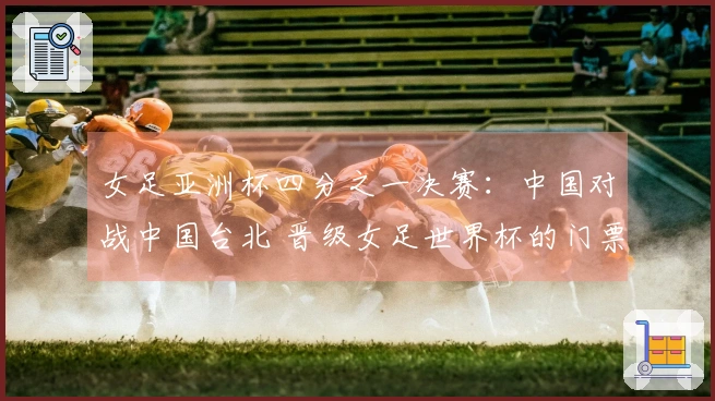 女足亚洲杯四分之一决赛：中国对战中国台北 晋级女足世界杯的门票争夺战