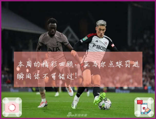 本周的精彩回顾，亚马尔点球罚进瞬间你不可错过！
