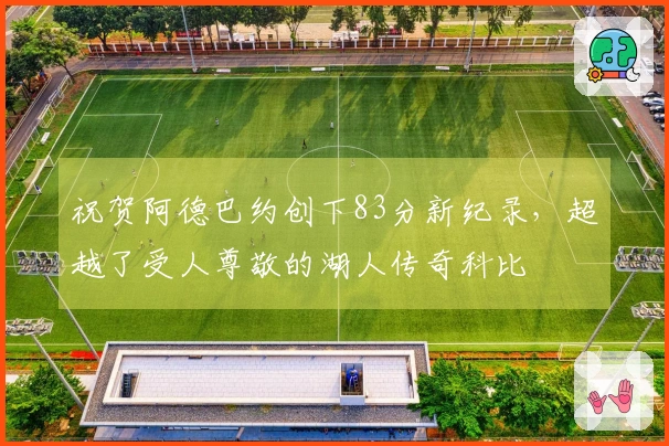 祝贺阿德巴约创下83分新纪录，超越了受人尊敬的湖人传奇科比