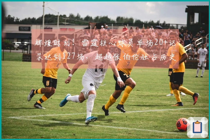 辉煌时刻！雷霆核心球员单场20+记录达到127场，超越张伯伦独占历史巅峰