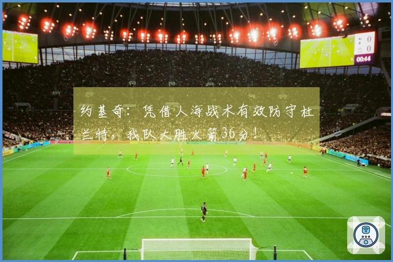 约基奇：凭借人海战术有效防守杜兰特，我队大胜火箭36分！