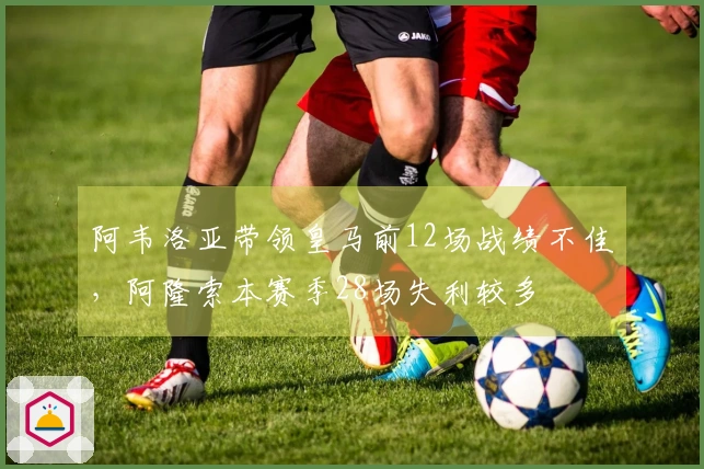 阿韦洛亚带领皇马前12场战绩不佳，阿隆索本赛季28场失利较多