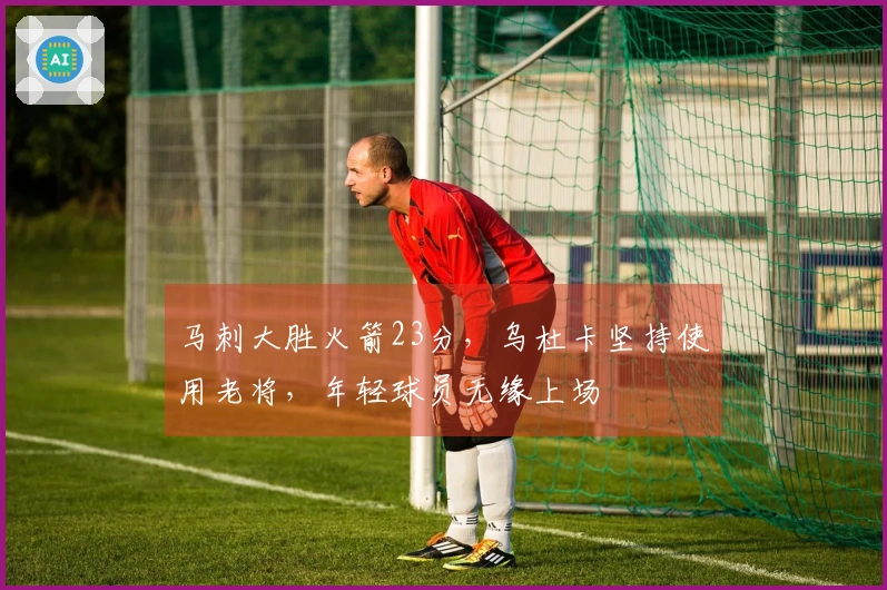 马刺大胜火箭23分，乌杜卡坚持使用老将，年轻球员无缘上场