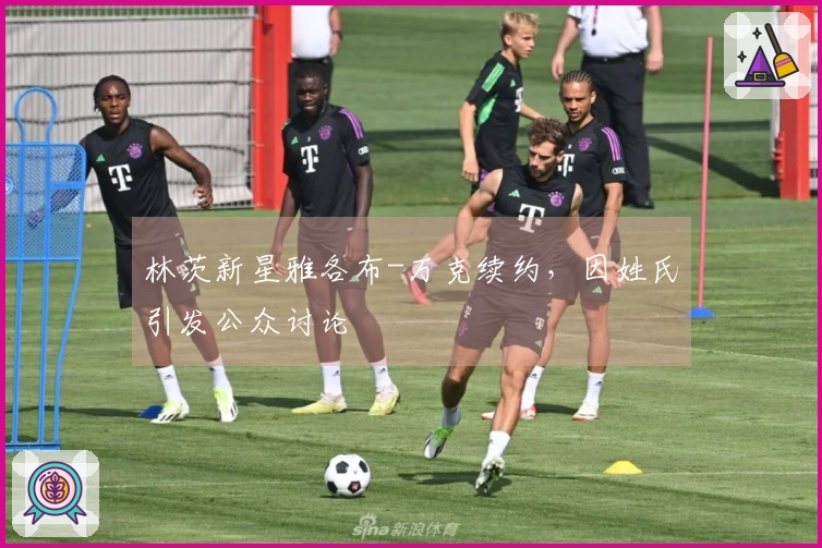 林茨新星雅各布-万克续约，因姓氏引发公众讨论