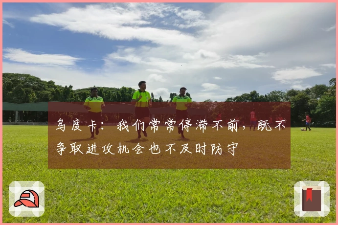 乌度卡：我们常常停滞不前，既不争取进攻机会也不及时防守