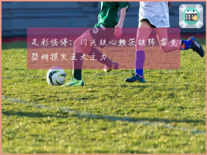 足彩伤停：门兴核心赖茨缺阵 雷克瑟姆损失五大主力
