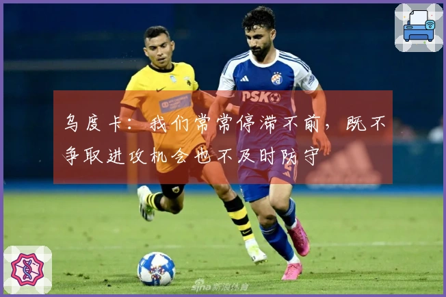 乌度卡：我们常常停滞不前，既不争取进攻机会也不及时防守