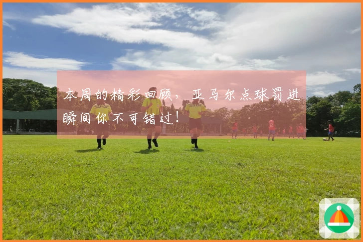 本周的精彩回顾，亚马尔点球罚进瞬间你不可错过！