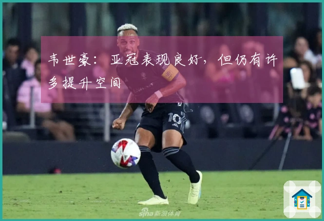 韦世豪：亚冠表现良好，但仍有许多提升空间