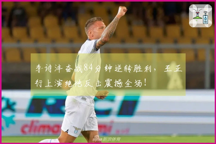 李诗沣奋战84分钟逆转胜利，王正行上演绝地反击震撼全场！