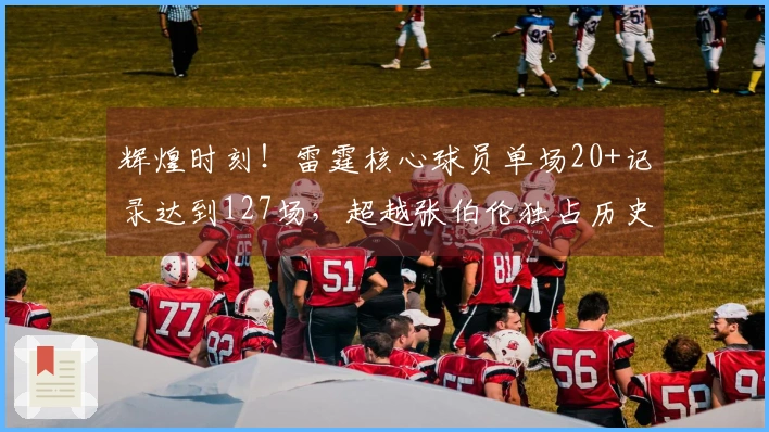 辉煌时刻！雷霆核心球员单场20+记录达到127场，超越张伯伦独占历史巅峰