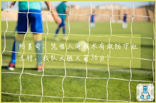 约基奇：凭借人海战术有效防守杜兰特，我队大胜火箭36分！